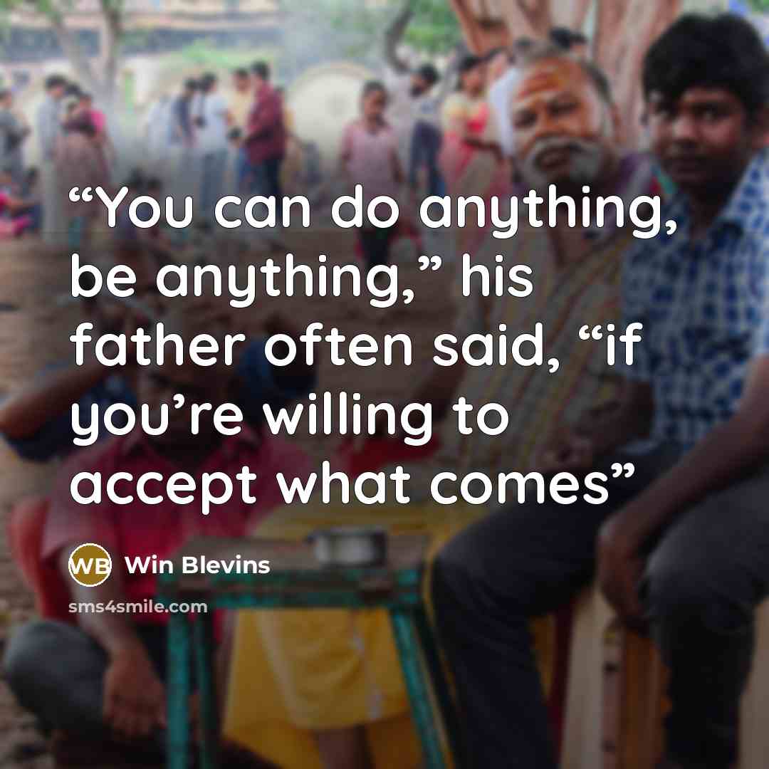 “You can do anything, be anything,” his father often said, “if you’re willing to accept what comes” quote by Win Blevins