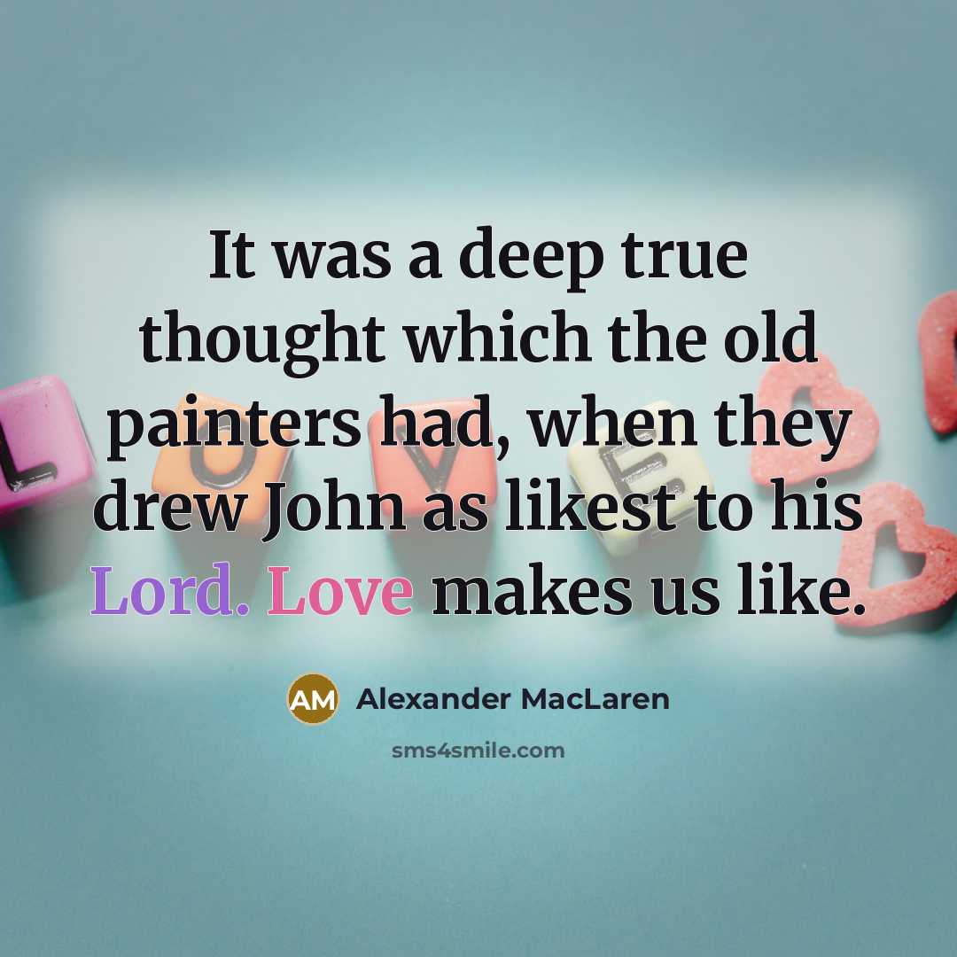 “It was a deep true thought which the old painters had, when they drew John as likest to his Lord. Love makes us like.” quote by Alexander MacLaren