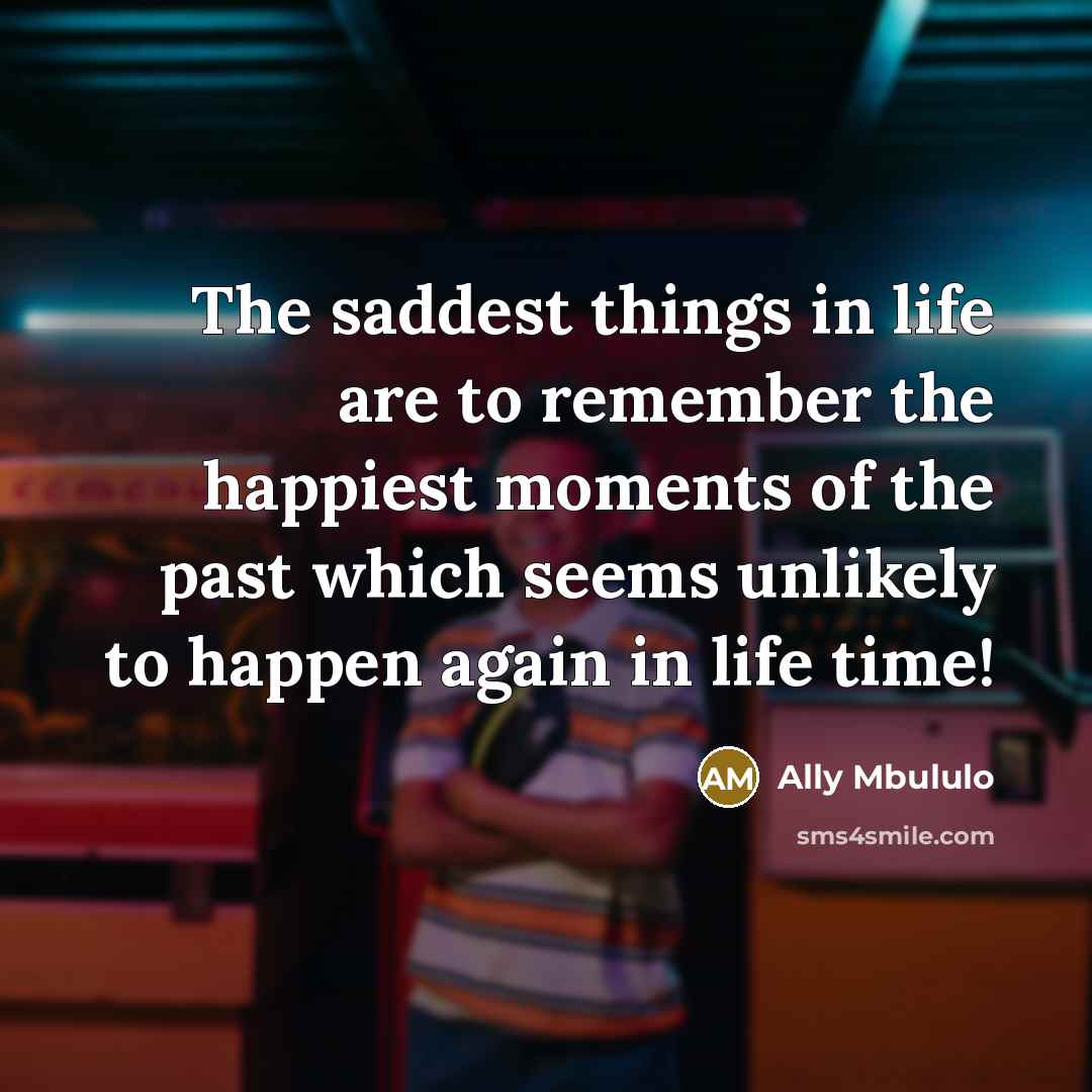 “The saddest things in life are to remember the happiest…” quote by Ally Mbululo