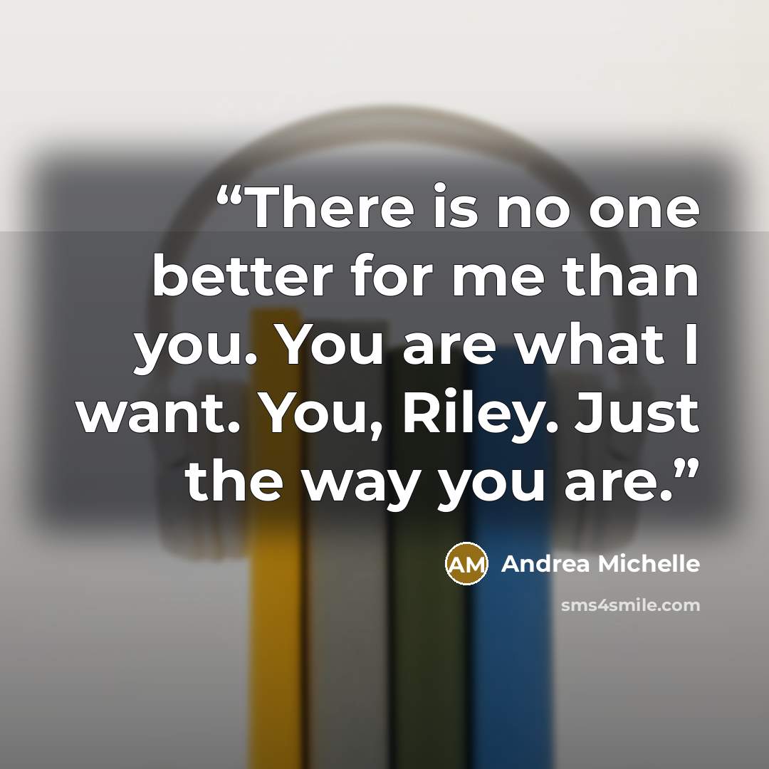 “There is no one better for me than you. You are what I want. You, Riley. Just the way you are.” quote by Andrea Michelle