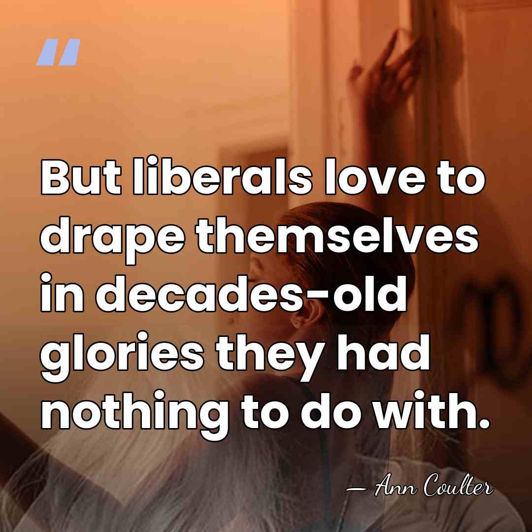 But liberals love to drape themselves in decades-old glories they had nothing&hellip; - Ann Coulter