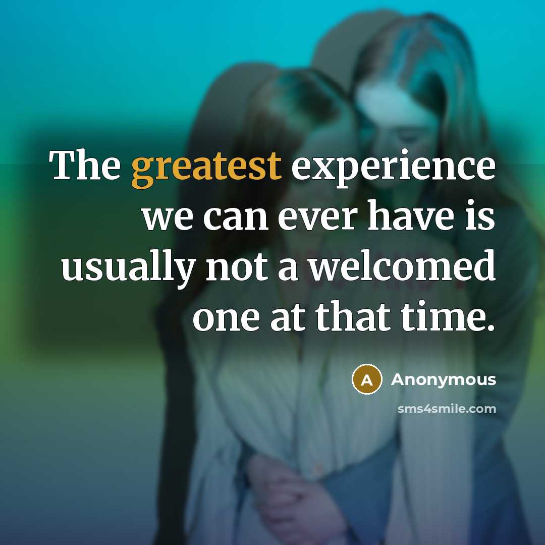 “The greatest experience we can ever have is usually not a welcomed one at that time.” quote by Anonymous