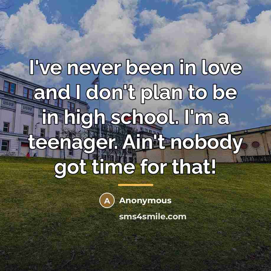 “I've never been in love and I don't plan to be in high school. I'm a teenager. Ain't nobody got time for that!” quote by Anonymous