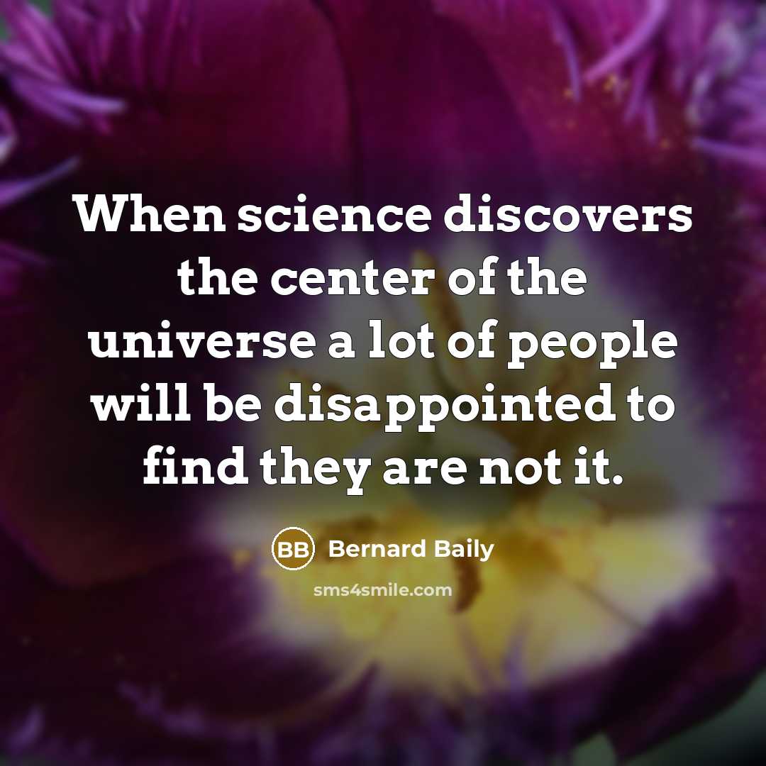 “When science discovers the center of the universe a lot of people will be disappointed to find they are not it.” quote by Bernard Baily