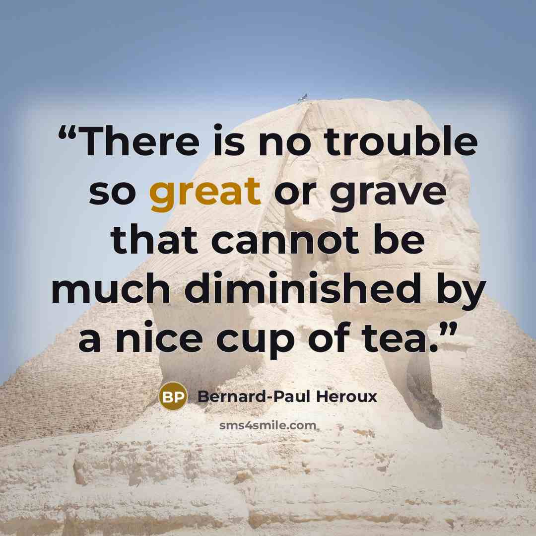“There is no trouble so great or grave that cannot be much diminished by a nice cup of tea.” quote by Bernard-Paul Heroux