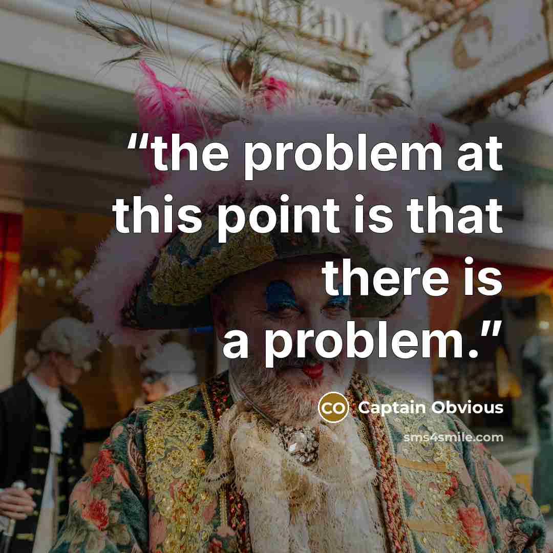 “the problem at this point is that there is a problem.” quote by Captain Obvious