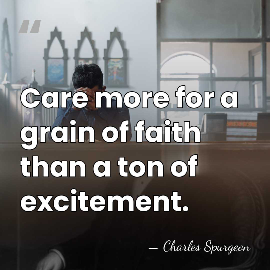 Care more for a grain of faith than a ton of excitement. - Charles Spurgeon