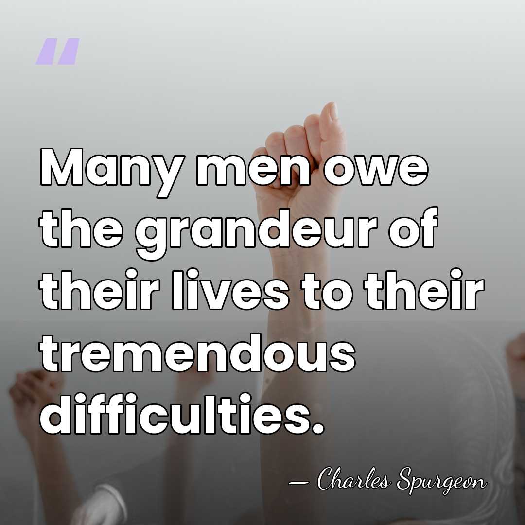 Many men owe the grandeur of their lives to their tremendous difficulties. - Charles Spurgeon