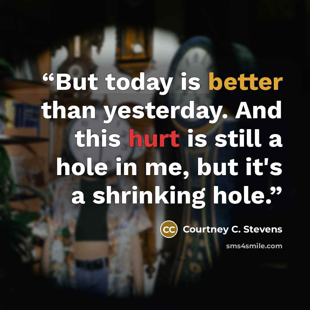 “But today is better than yesterday. And this hurt is still a hole in me, but it's a shrinking hole.” quote by Courtney C. Stevens