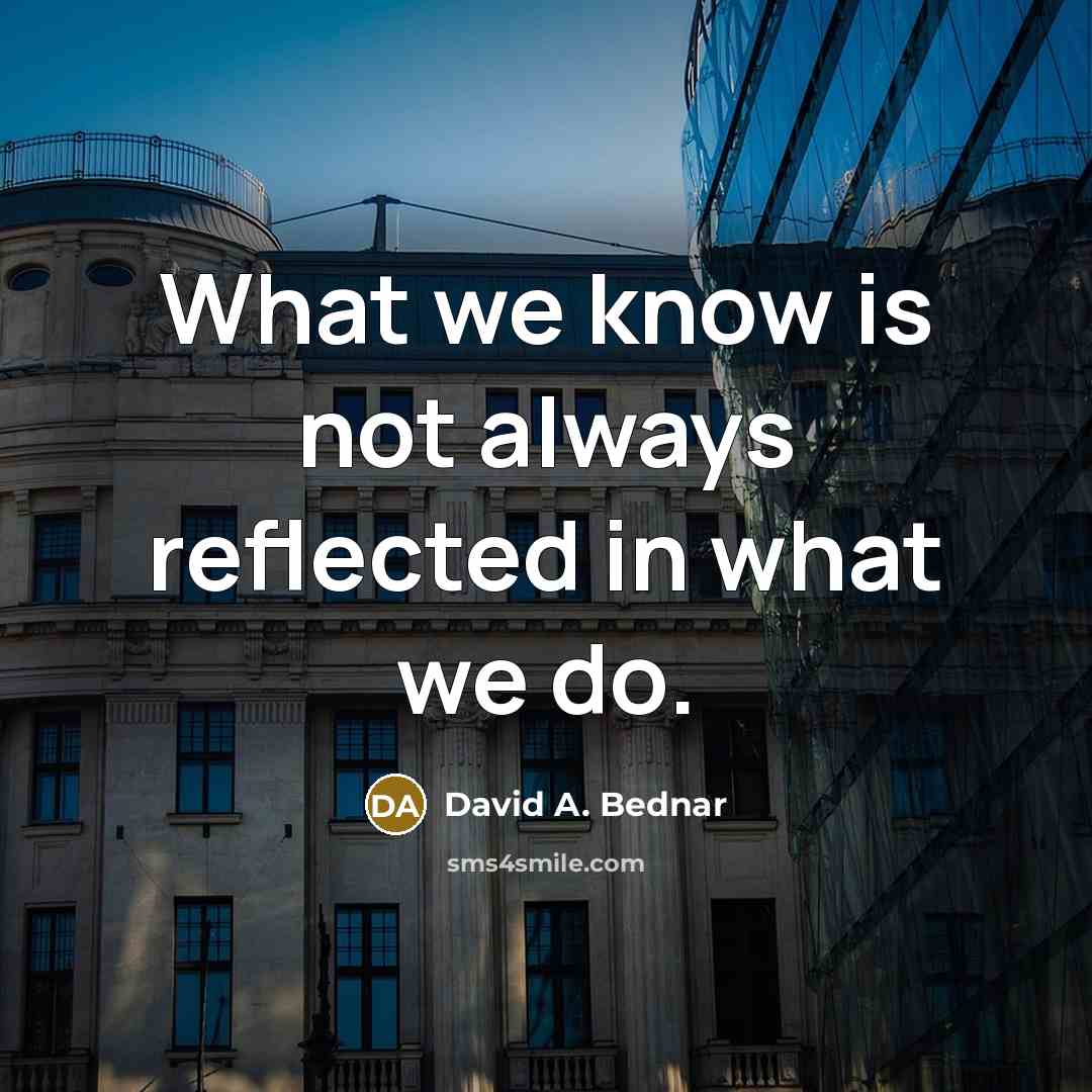 “What we know is not always reflected in what we do.” quote by David A. Bednar