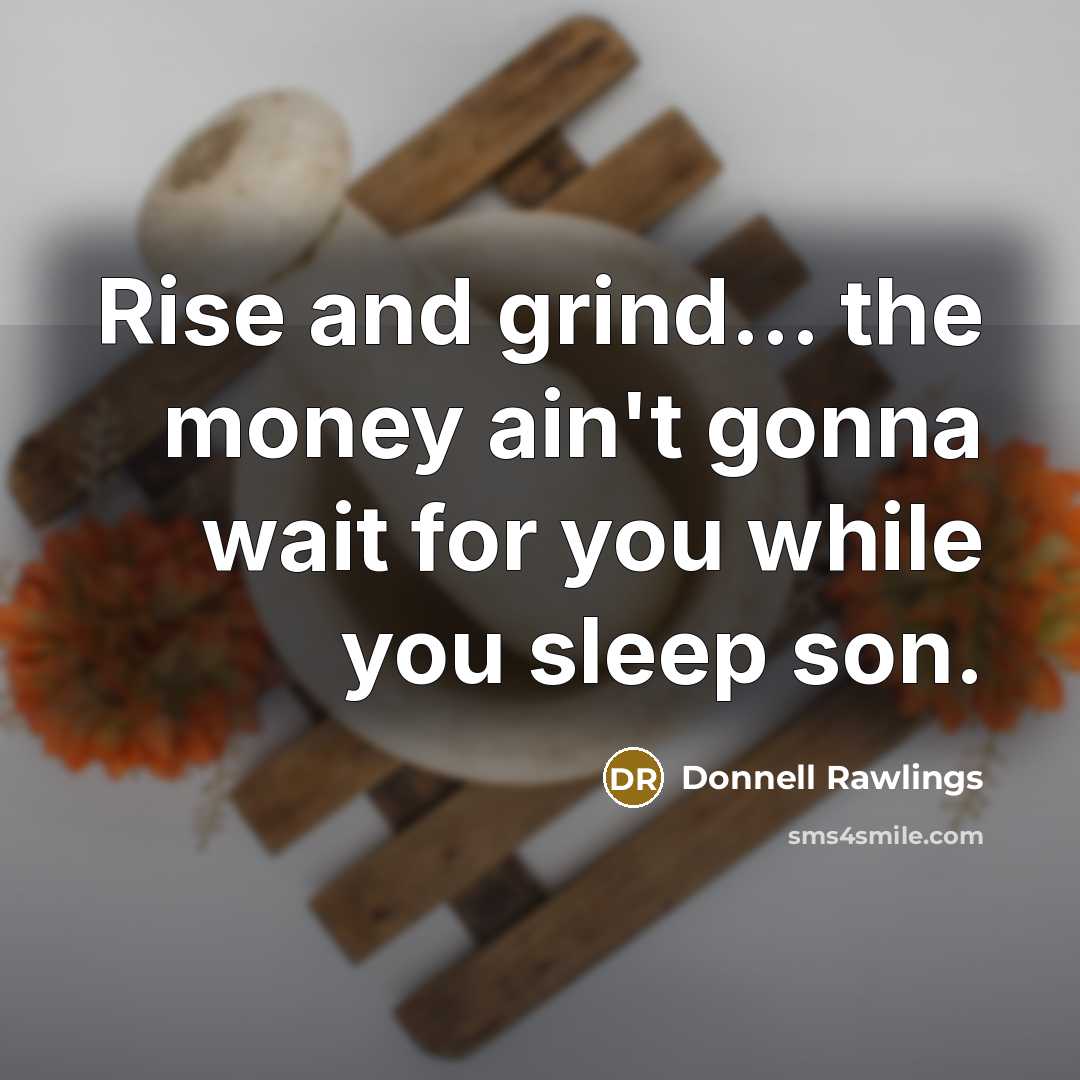 “Rise and grind... the money ain't gonna wait for you…” quote by Donnell Rawlings