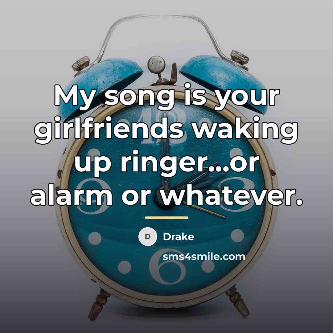 “My song is your girlfriends waking up ringer...or alarm or…” quote by Drake