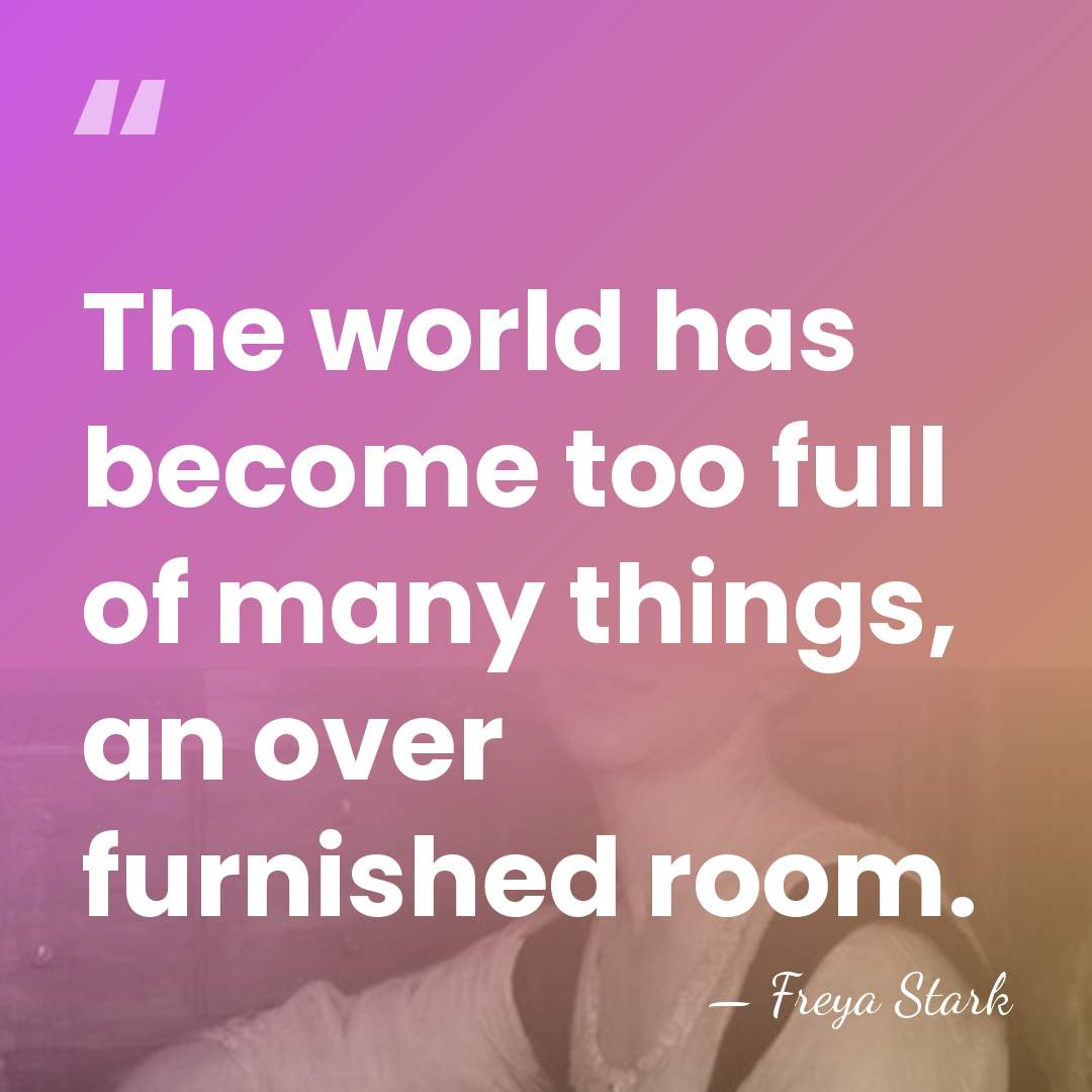The world has become too full of many things, an over furnished&hellip; - Freya Stark