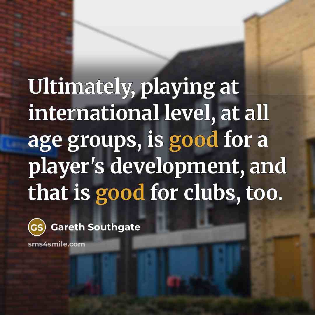 “Ultimately, playing at international level, at all age groups, is…” quote by Gareth Southgate