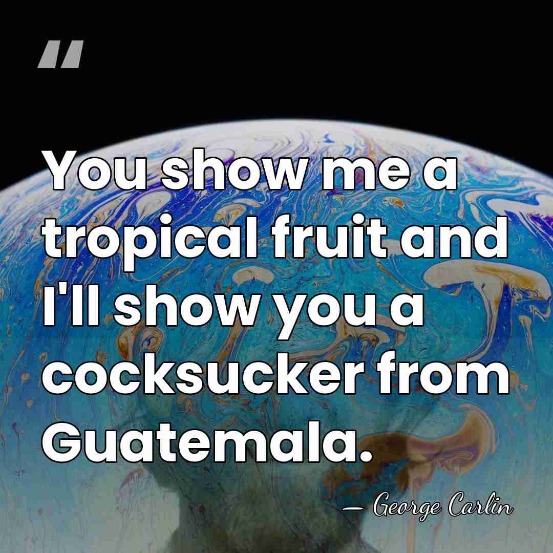 You show me a tropical fruit and I'll show you a cocksucker&hellip; - George Carlin