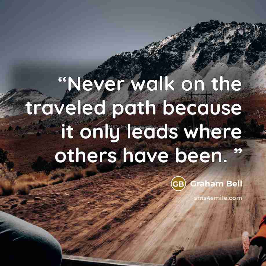 “Never walk on the traveled path because it only leads where others have been.” quote by Graham Bell