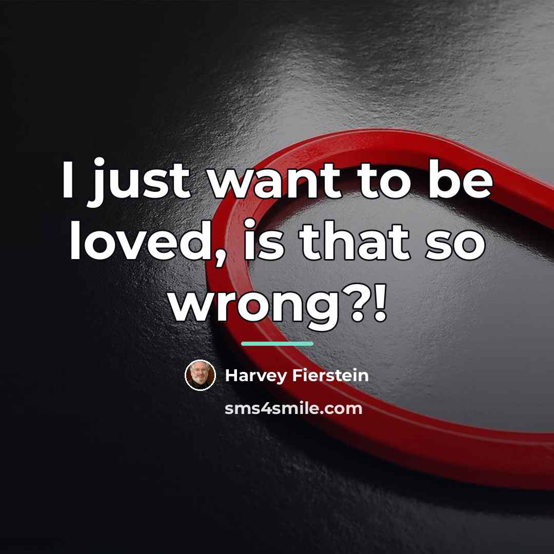 “I just want to be loved, is that so wrong?!…” quote by Harvey Fierstein