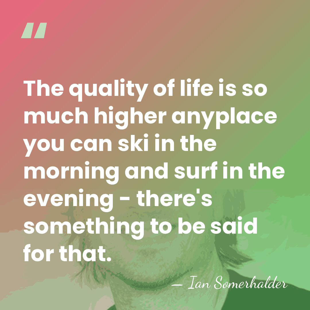 The quality of life is so much higher anyplace you can ski&hellip; - Ian Somerhalder