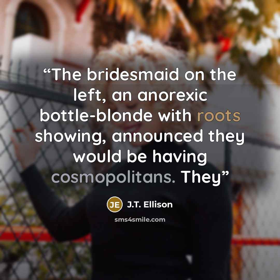 “The bridesmaid on the left, an anorexic bottle-blonde with roots showing, announced they would be having cosmopolitans. They” quote by J.T. Ellison