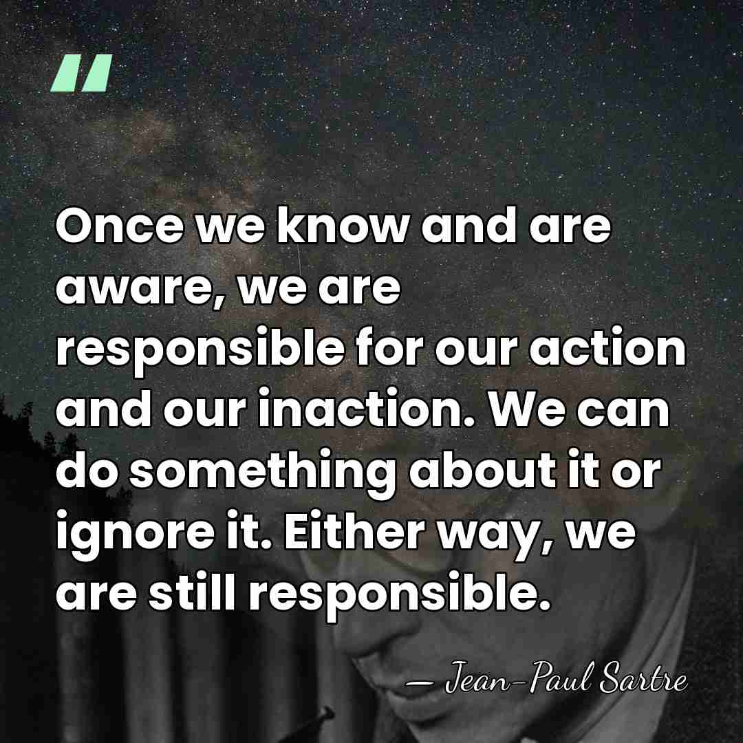 Once we know and are aware, we are responsible for our action&hellip; - Jean-Paul Sartre