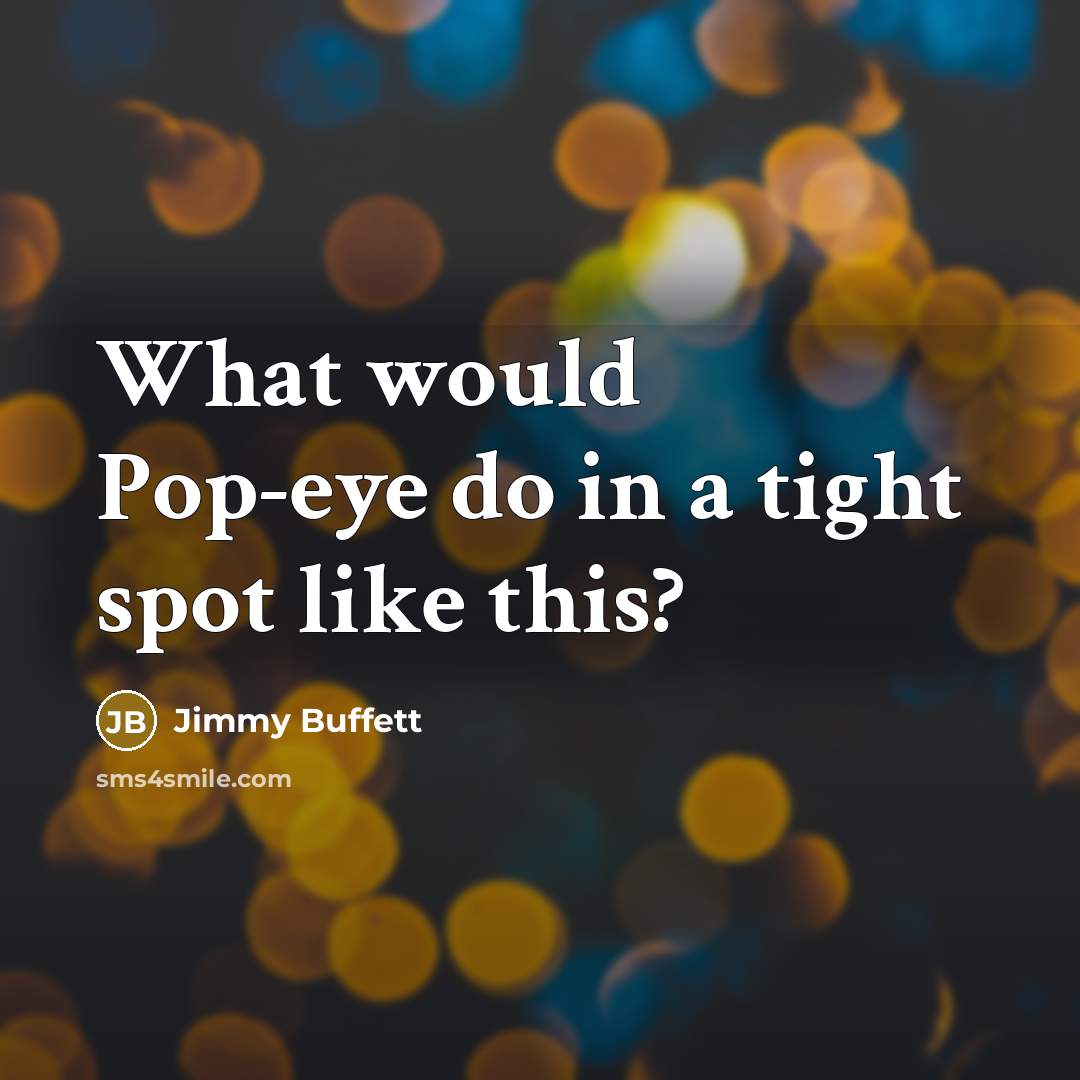 “What would Pop-eye do in a tight spot like this?…” quote by Jimmy Buffett