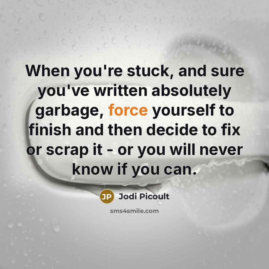 “When you're stuck, and sure you've written absolutely garbage, force…” quote by Jodi Picoult