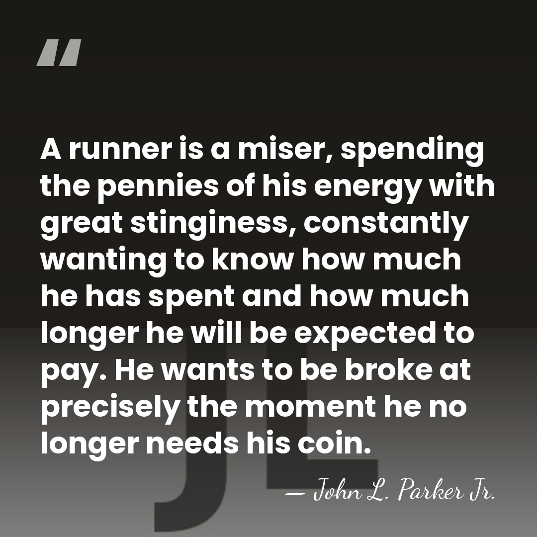 A runner is a miser, spending the pennies of his energy with&hellip; - John L. Parker Jr.