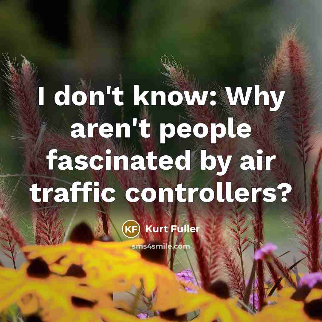 “I don't know: Why aren't people fascinated by air traffic…” quote by Kurt Fuller