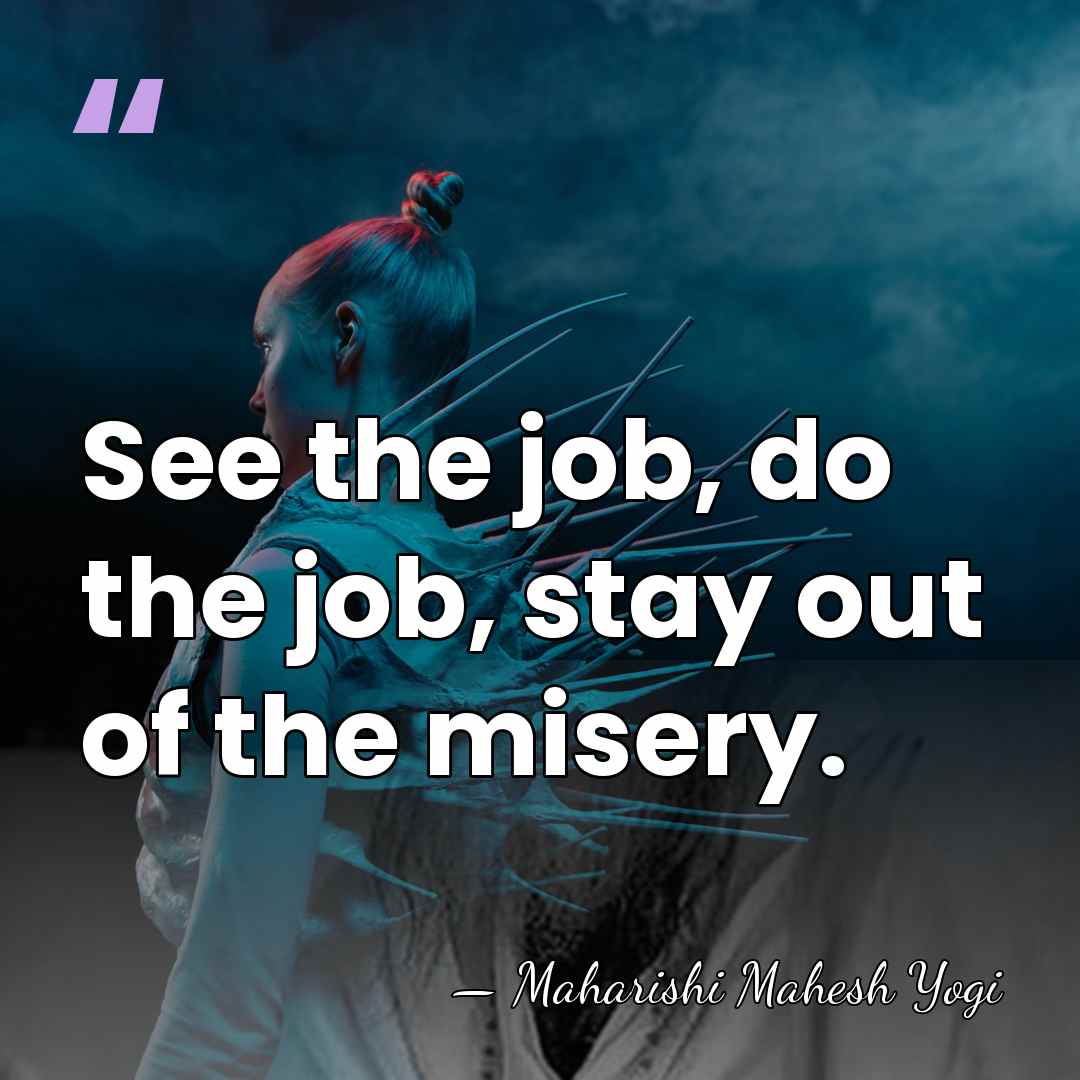 See the job, do the job, stay out of the misery. - Maharishi Mahesh Yogi