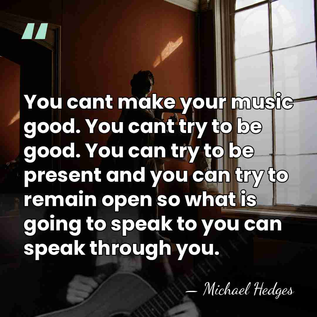 You cant make your music good. You cant try to be good.&hellip; - Michael Hedges