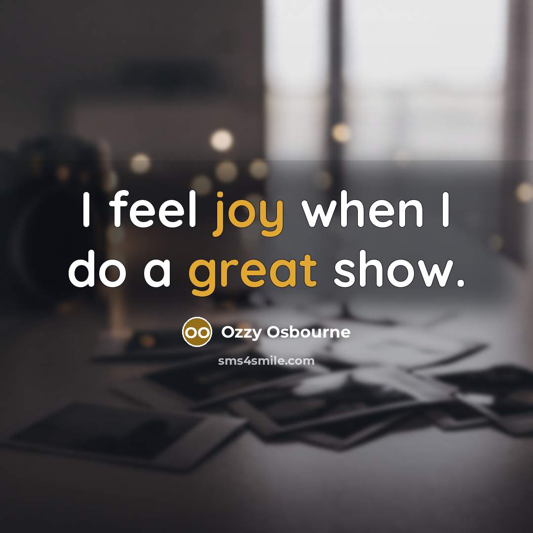 “I feel joy when I do a great show.” quote by Ozzy Osbourne