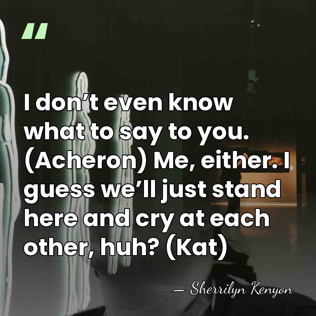I don’t even know what to say to you. (Acheron) Me, either.&hellip; - Sherrilyn Kenyon