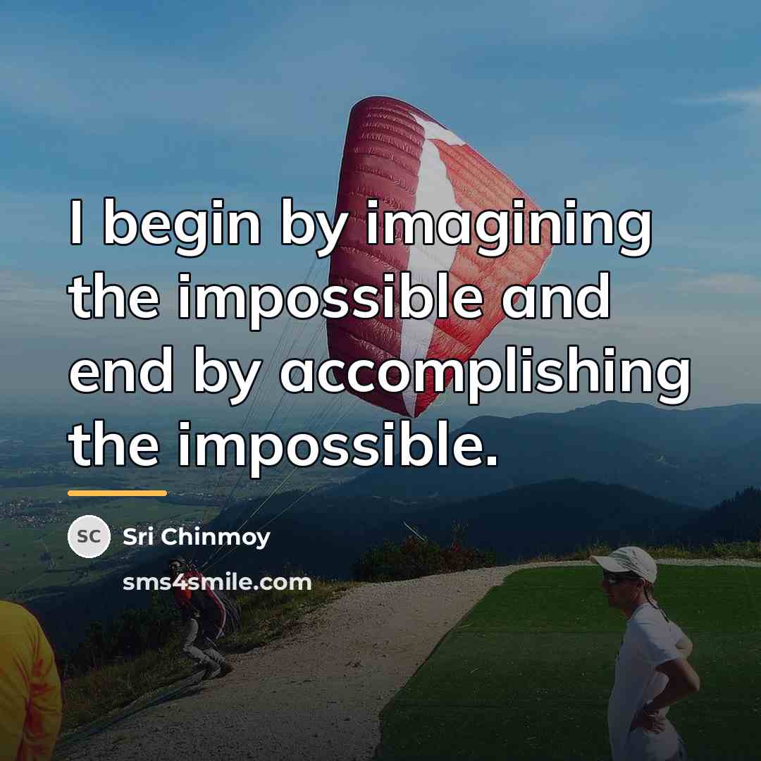 “I begin by imagining the impossible and end by accomplishing…” quote by Sri Chinmoy