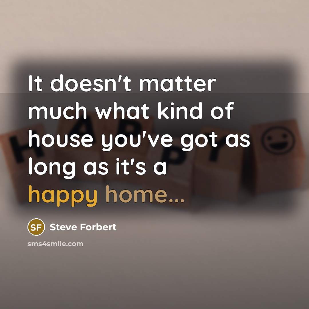 “It doesn't matter much what kind of house you've got as long as it's a happy home...” quote by Steve Forbert