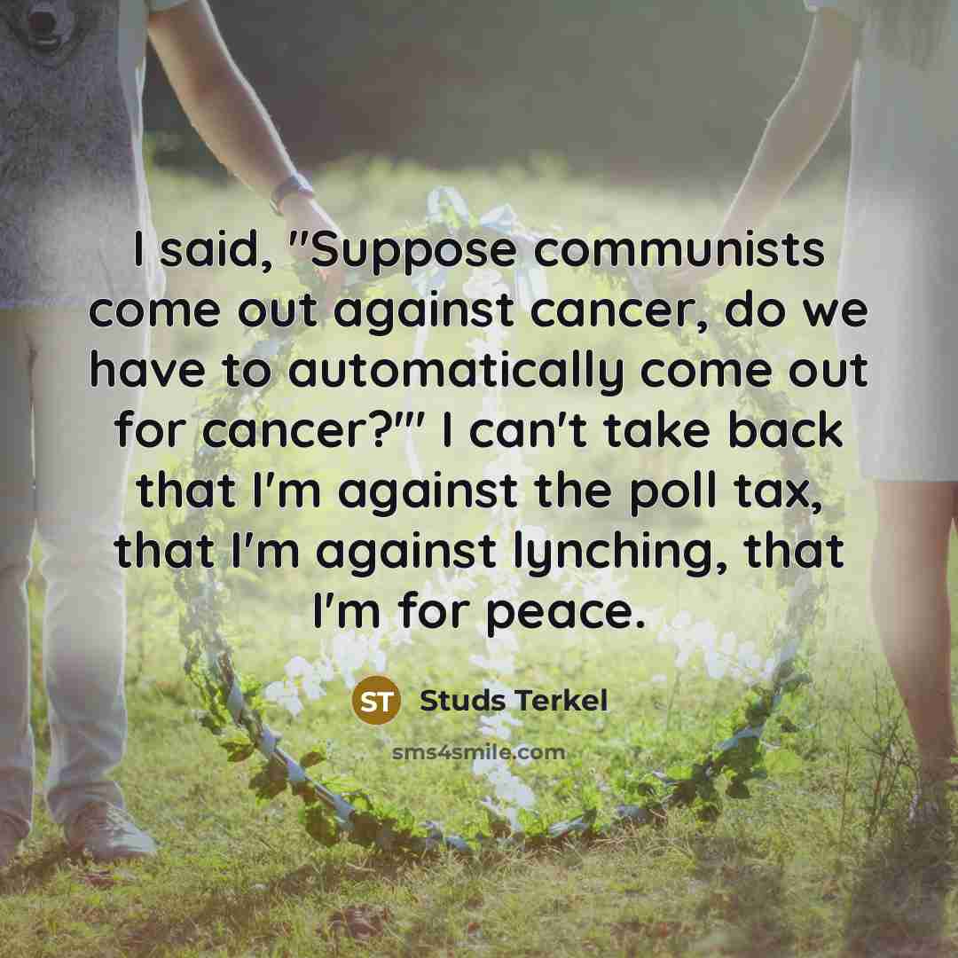 “I said, "Suppose communists come out against cancer, do we…” quote by Studs Terkel