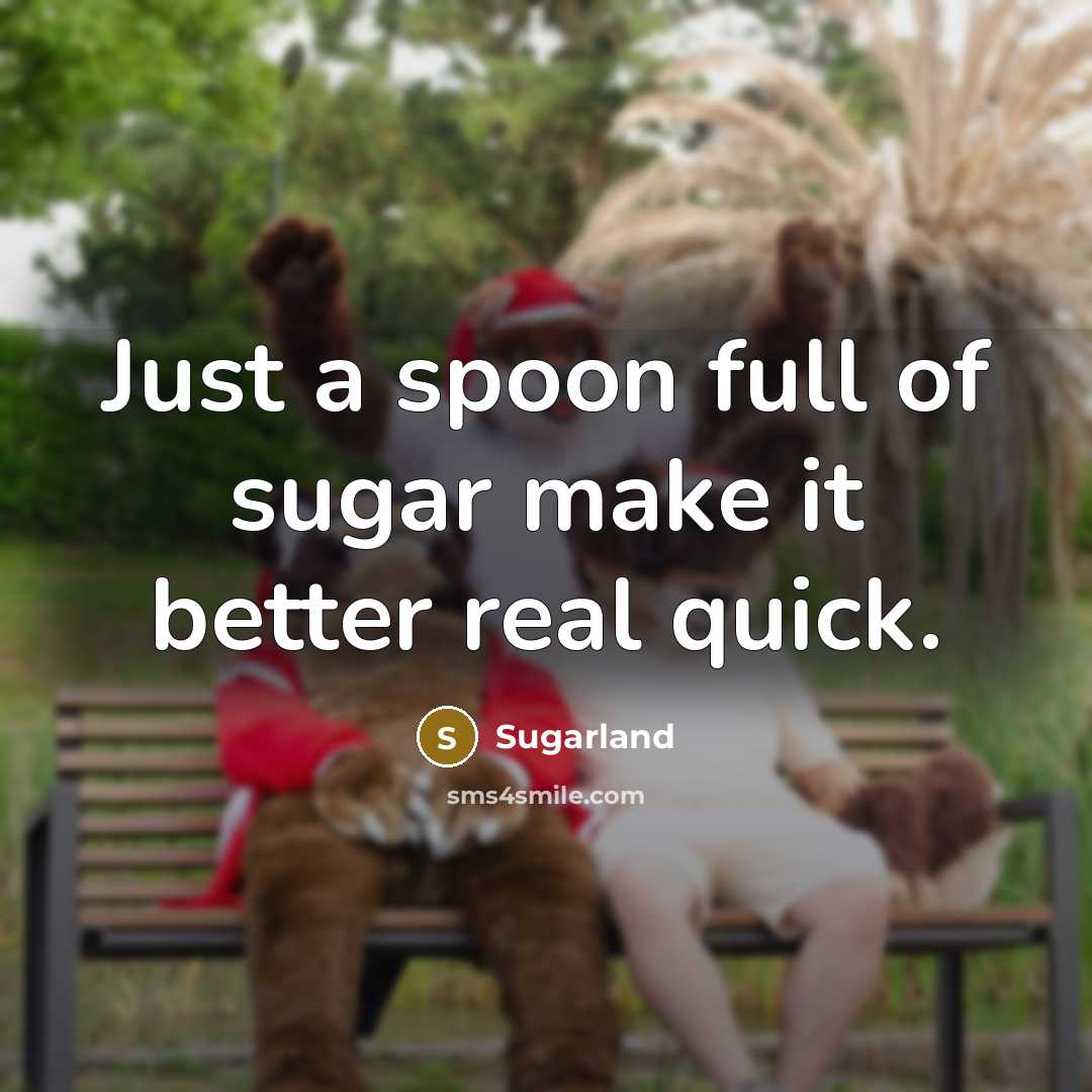 “Just a spoon full of sugar make it better real…” quote by Sugarland