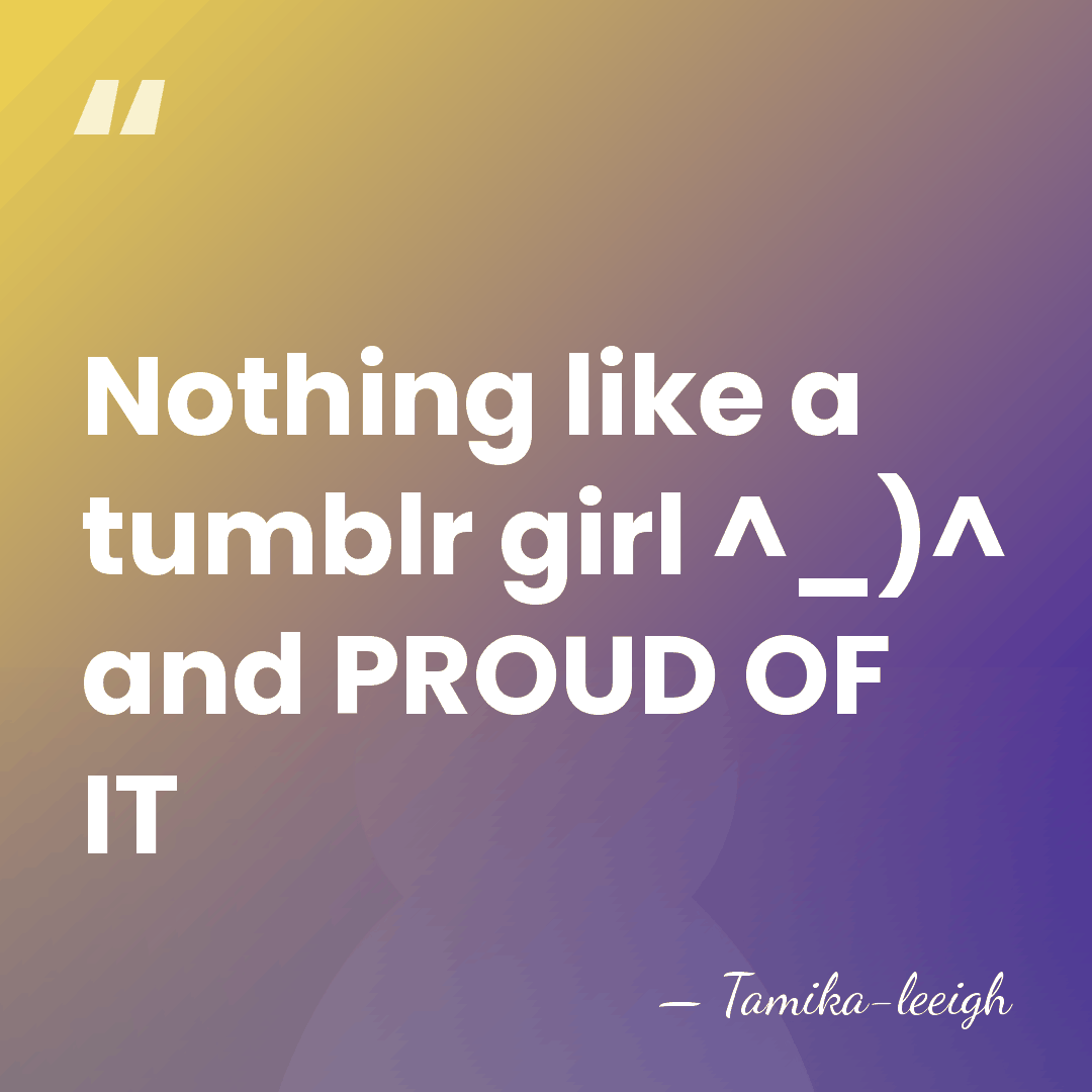 Nothing like a tumblr girl ^_)^ and PROUD OF IT - Tamika-leeigh