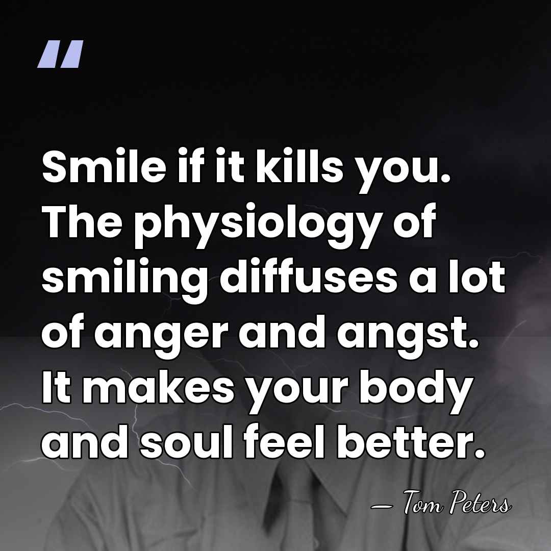Smile if it kills you. The physiology of smiling diffuses a lot&hellip; - Tom Peters