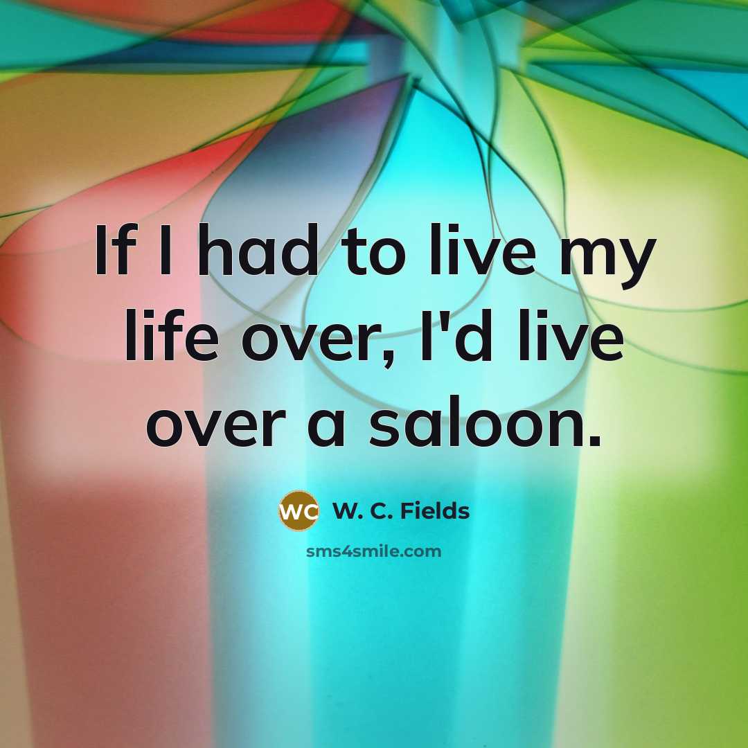 “If I had to live my life over, I'd live…” quote by W. C. Fields