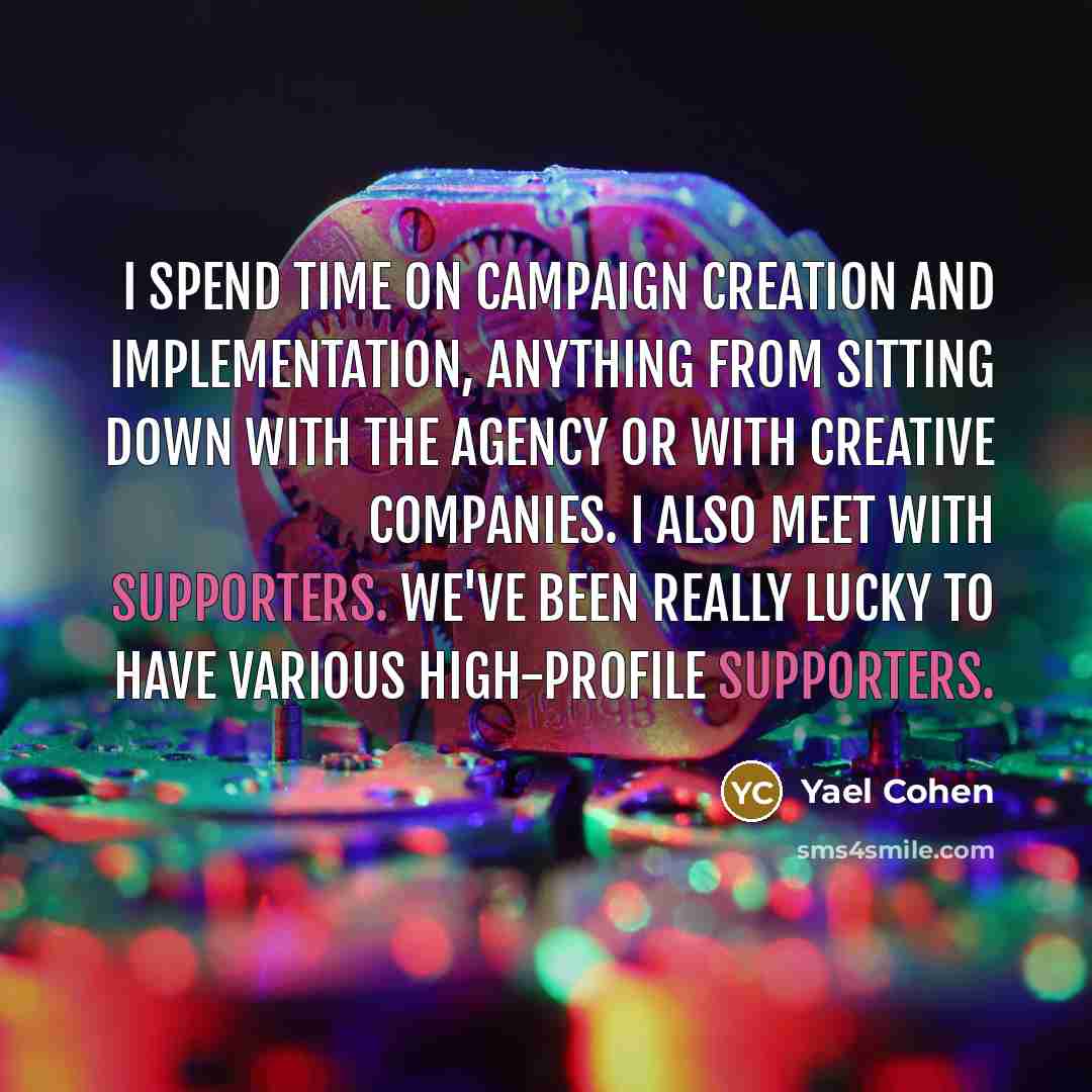 “I spend time on campaign creation and implementation, anything from sitting down with the agency or with creative companies. I also meet with supporters. We've been really lucky to have various high-profile supporters.” quote by Yael Cohen