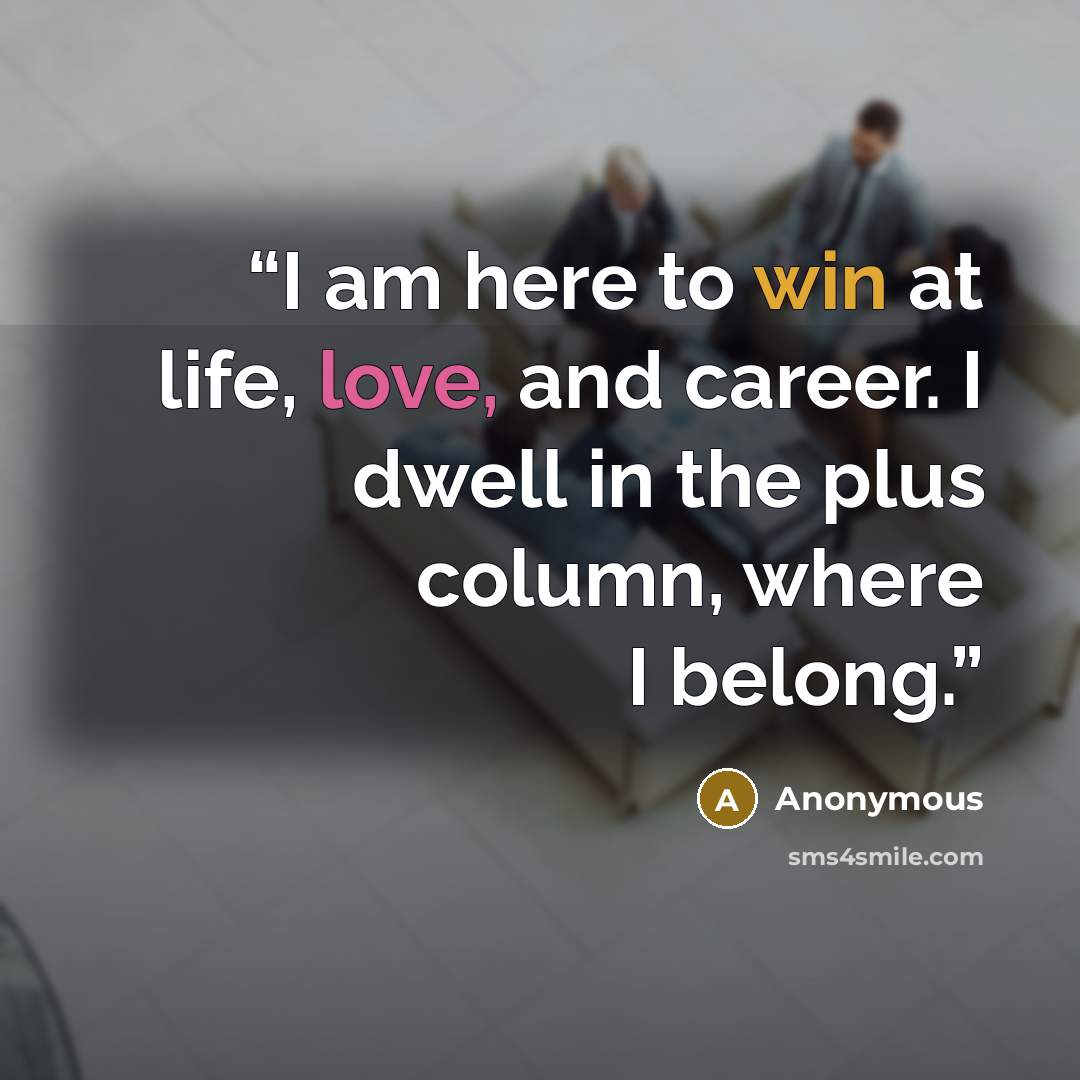 “I am here to win at life, love, and career. I dwell in the plus column, where I belong.” quote by Anonymous