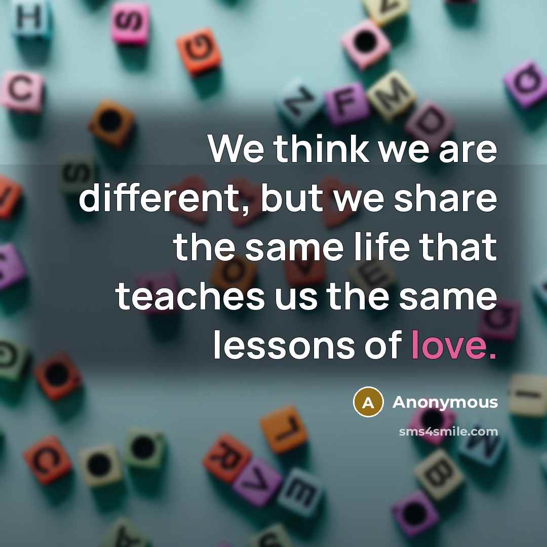 “We think we are different, but we share the same life that teaches us the same lessons of love.” quote by Anonymous
