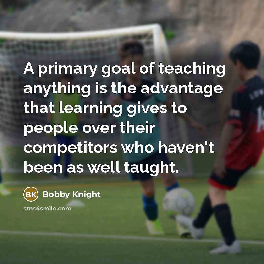 “A primary goal of teaching anything is the advantage that…” quote by Bobby Knight
