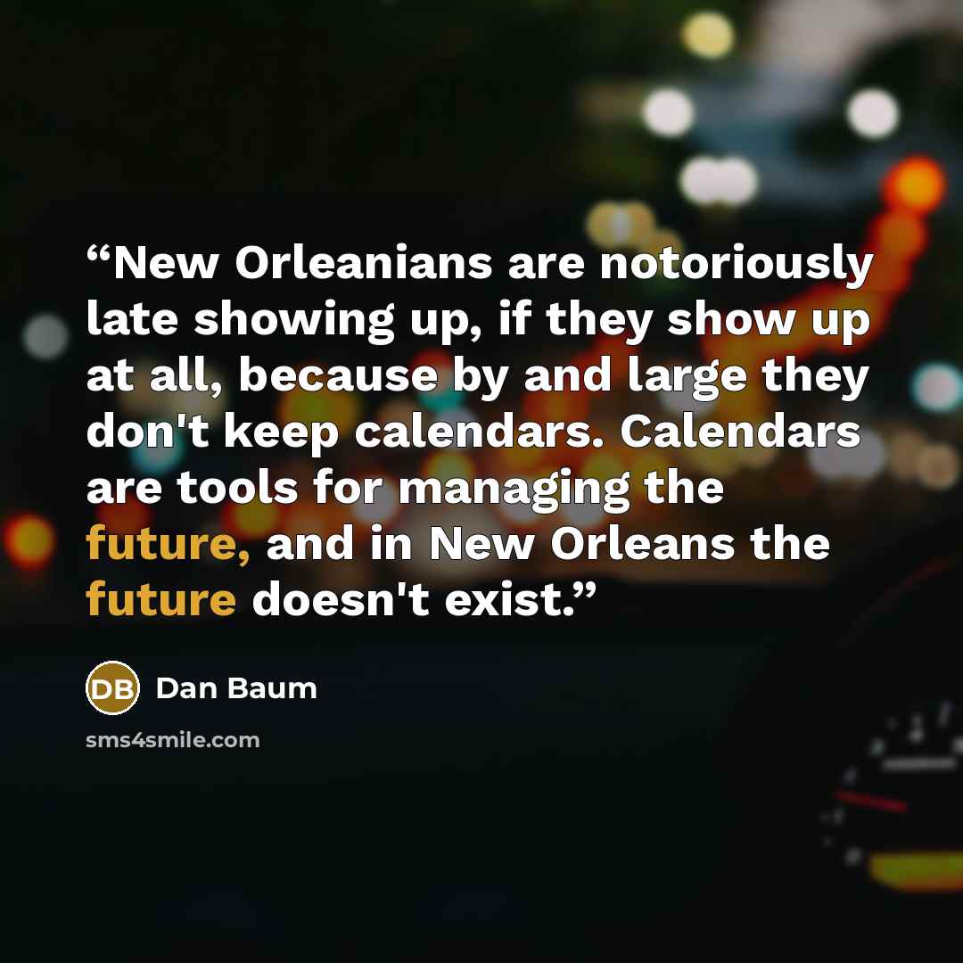 “New Orleanians are notoriously late showing up, if they show up at all, because by and large they don't keep calendars. Calendars are tools for managing the future, and in New Orleans the future doesn't exist.” quote by Dan Baum