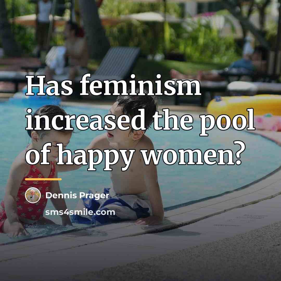 “Has feminism increased the pool of happy women?…” quote by Dennis Prager