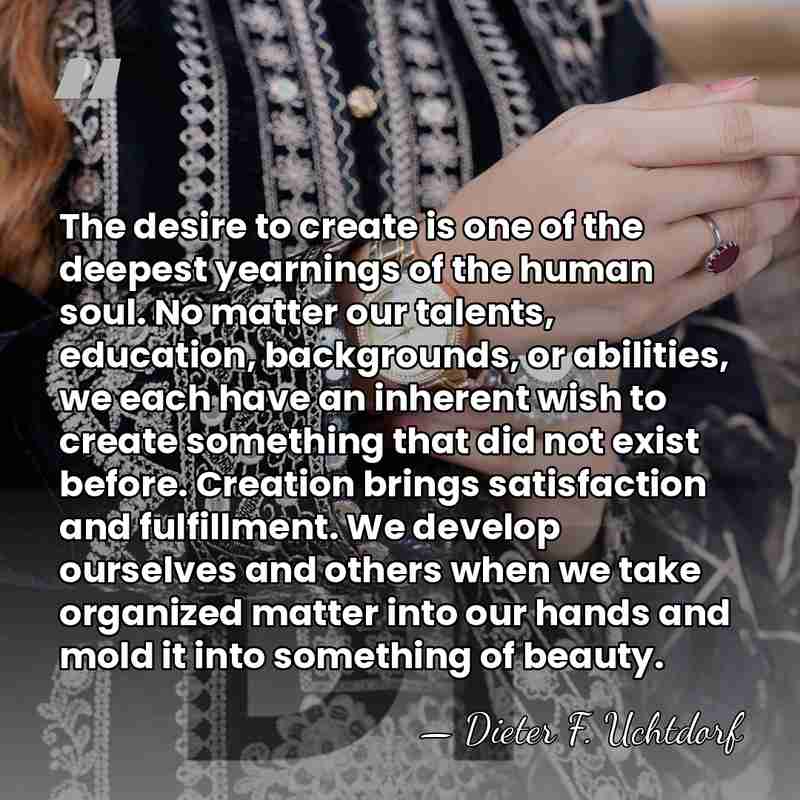 The desire to create is one of the deepest yearnings of the&hellip; - Dieter F. Uchtdorf