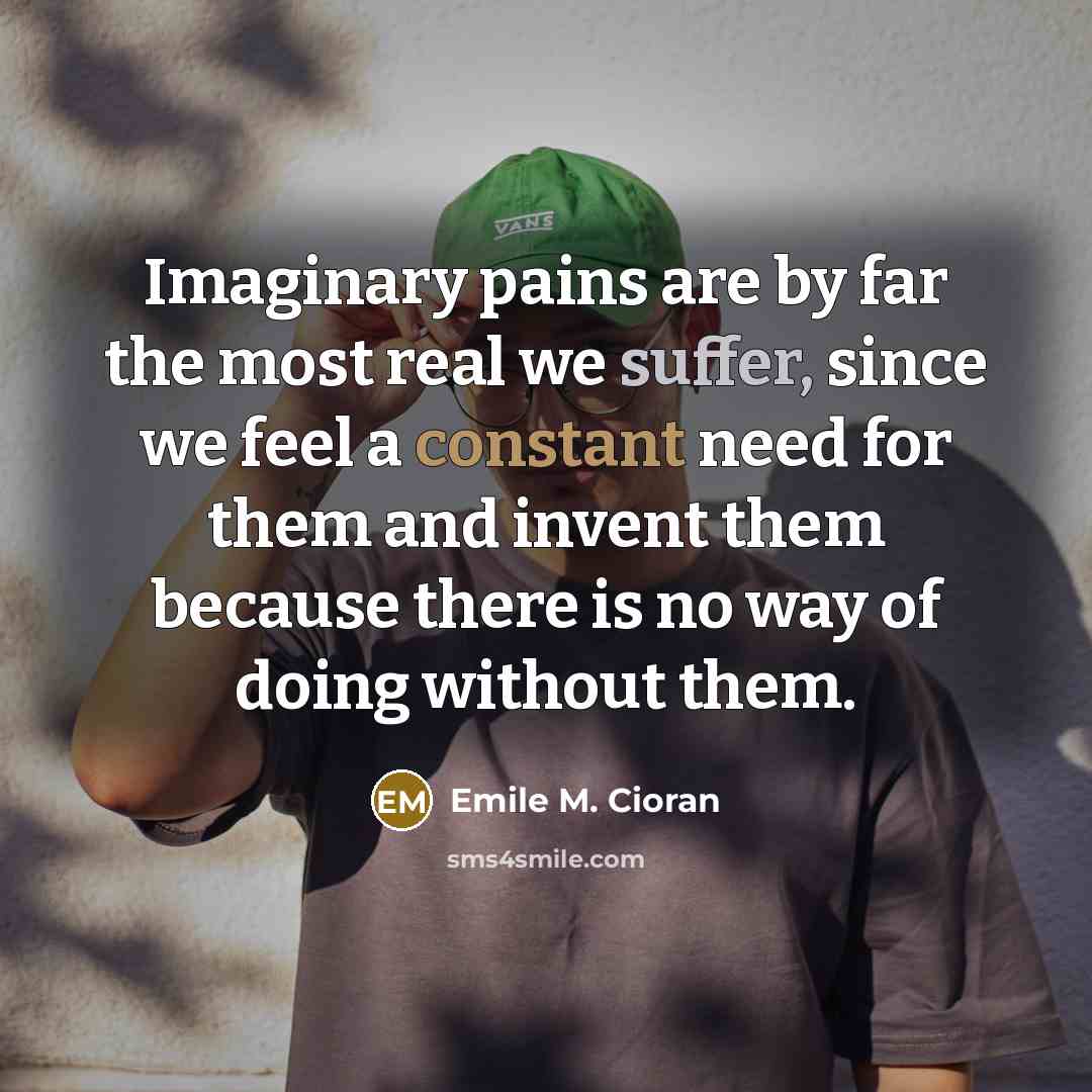 “Imaginary pains are by far the most real we suffer,…” quote by Emile M. Cioran
