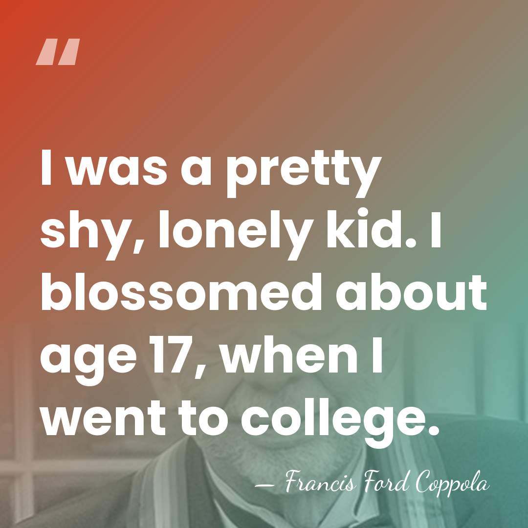 I was a pretty shy, lonely kid. I blossomed about age 17,&hellip; - Francis Ford Coppola