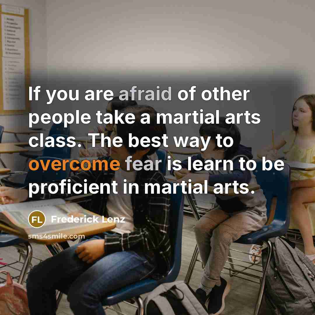 “If you are afraid of other people take a martial arts class. The best way to overcome fear is learn to be proficient in martial arts.” quote by Frederick Lenz