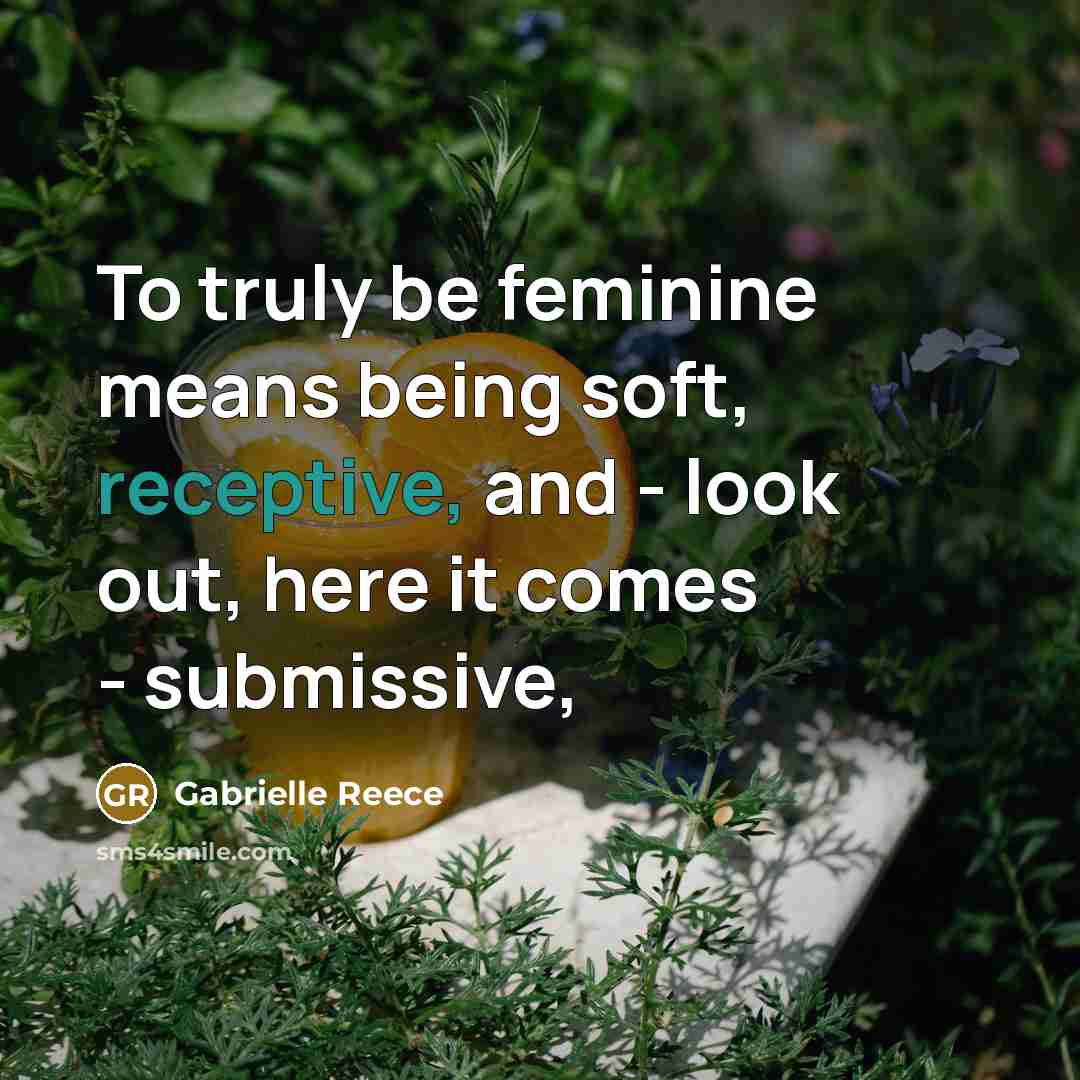 “To truly be feminine means being soft, receptive, and -…” quote by Gabrielle Reece